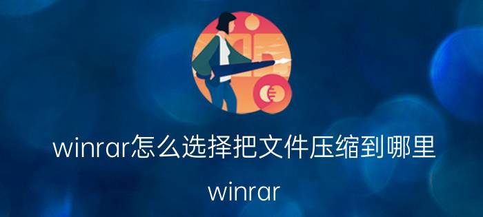 winrar怎么选择把文件压缩到哪里 winrar zip压缩文件怎么解压？